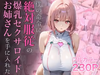 僕の命令に絶対服従の爆乳セクサロイドお姉さんを手に入れた