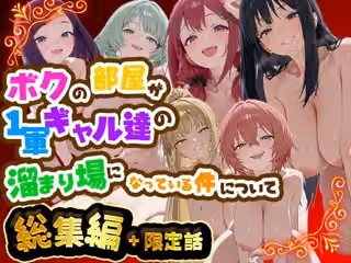 ボクの部屋が1軍ギャル達の溜まり場になっている件について 総集編 ＋ 限定話