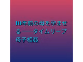 10年前の母を孕ませる――タイムリープ母子相姦