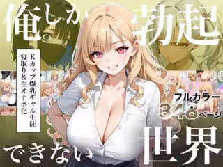 俺しか勃起できない世界4  〜Kカップ爆乳ギャル生徒寝取り＆生オナホ化〜