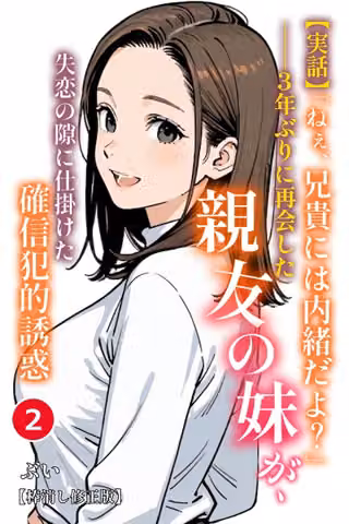 【実話】「ねぇ、兄貴には内緒だよ？」――3年ぶりに再会した親友の妹が、失恋の隙に仕掛けた確信犯的誘惑（単話）【棒消し修正版】（単話）