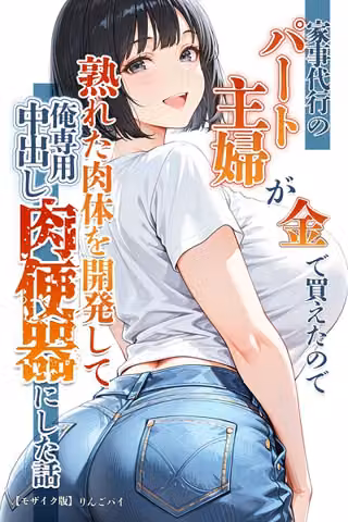家事代行のパート主婦が金で買えたので熟れた肉体を開発して俺専用中出し肉便器にした話【モザイク版】