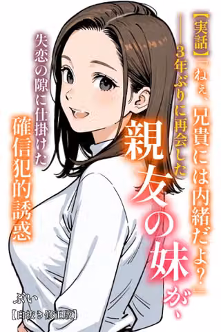 【実話】「ねぇ、兄貴には内緒だよ？」――3年ぶりに再会した親友の妹が、失恋の隙に仕掛けた確信犯的誘惑【白抜き修正版】（単話）