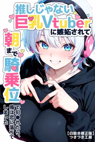 推しじゃない巨乳Vtuberに嫉妬されて朝まで騎乗位で犯●れたら、俺は恋に落ちてしまった【白抜き修正版】